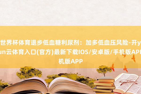 世界杯体育退步低血糖利尿剂：加多低血压风险-开yun云体育入口(官方)最新下载IOS/安卓版/手机版APP