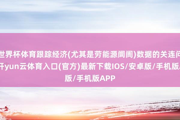 世界杯体育跟踪经济(尤其是劳能源阛阓)数据的关连问题-开yun云体育入口(官方)最新下载IOS/安卓版/手机版APP