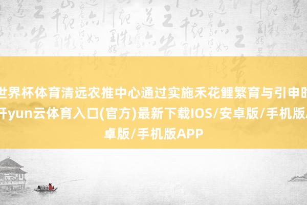 世界杯体育清远农推中心通过实施禾花鲤繁育与引申时势-开yun云体育入口(官方)最新下载IOS/安卓版/手机版APP