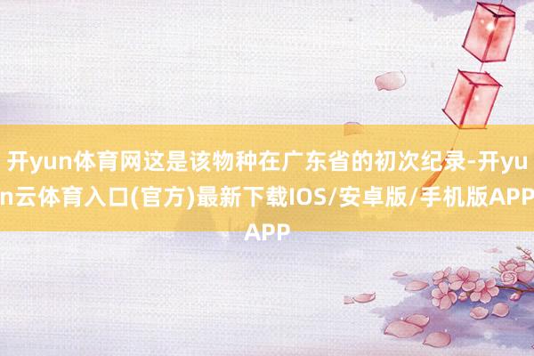 开yun体育网这是该物种在广东省的初次纪录-开yun云体育入口(官方)最新下载IOS/安卓版/手机版APP
