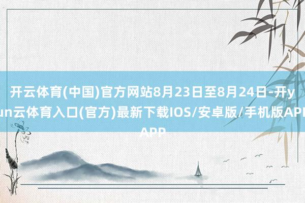 开云体育(中国)官方网站8月23日至8月24日-开yun云体育入口(官方)最新下载IOS/安卓版/手机版APP