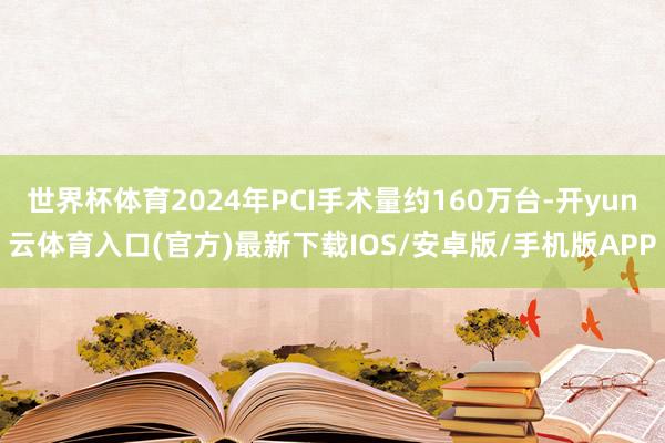 世界杯体育2024年PCI手术量约160万台-开yun云体育入口(官方)最新下载IOS/安卓版/手机版APP