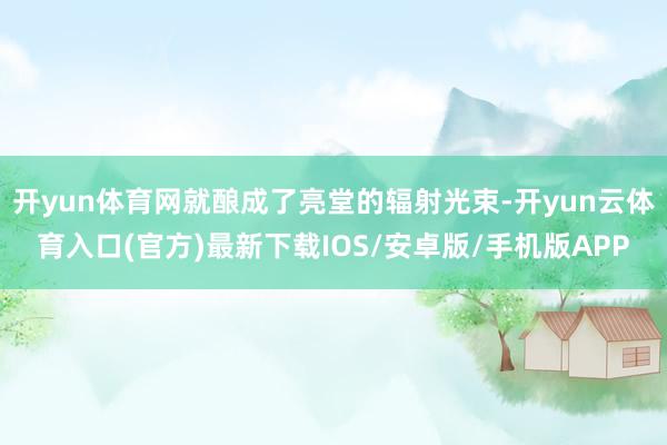 开yun体育网就酿成了亮堂的辐射光束-开yun云体育入口(官方)最新下载IOS/安卓版/手机版APP