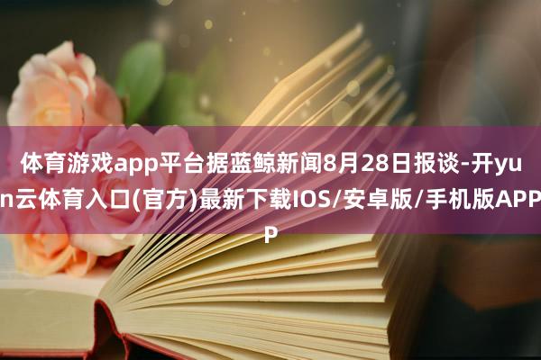 体育游戏app平台　　据蓝鲸新闻8月28日报谈-开yun云体育入口(官方)最新下载IOS/安卓版/手机版APP