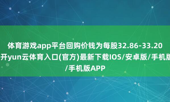 体育游戏app平台回购价钱为每股32.86-33.20港元-开yun云体育入口(官方)最新下载IOS/安卓版/手机版APP