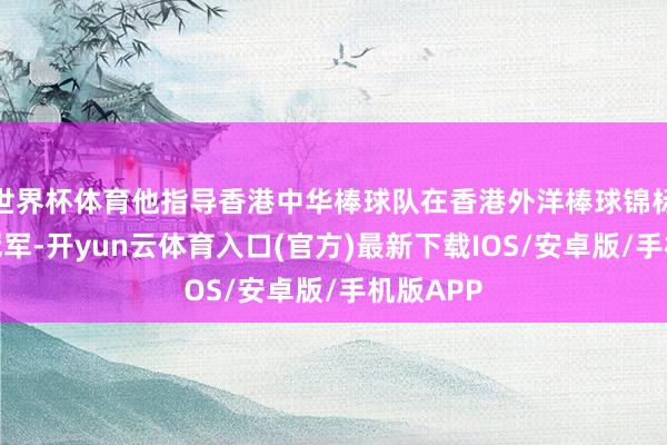 世界杯体育他指导香港中华棒球队在香港外洋棒球锦标赛夺得冠军-开yun云体育入口(官方)最新下载IOS/安卓版/手机版APP