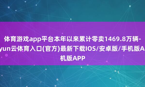 体育游戏app平台本年以来累计零卖1469.8万辆-开yun云体育入口(官方)最新下载IOS/安卓版/手机版APP