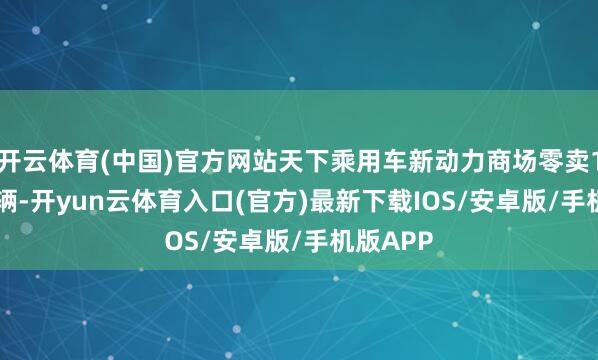 开云体育(中国)官方网站天下乘用车新动力商场零卖107.9万辆-开yun云体育入口(官方)最新下载IOS/安卓版/手机版APP