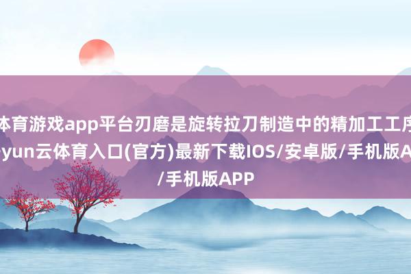 体育游戏app平台刃磨是旋转拉刀制造中的精加工工序-开yun云体育入口(官方)最新下载IOS/安卓版/手机版APP