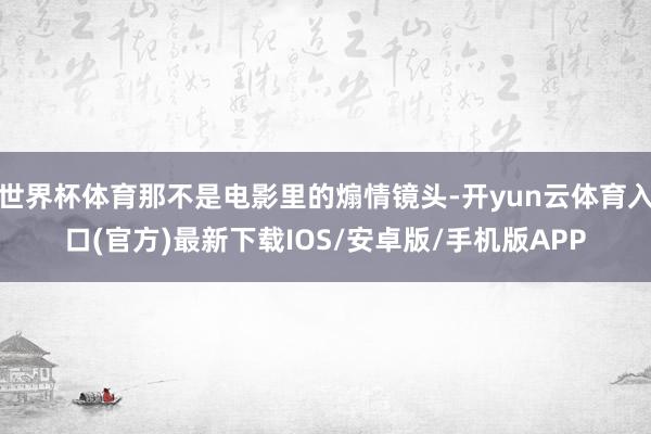 世界杯体育那不是电影里的煽情镜头-开yun云体育入口(官方)最新下载IOS/安卓版/手机版APP