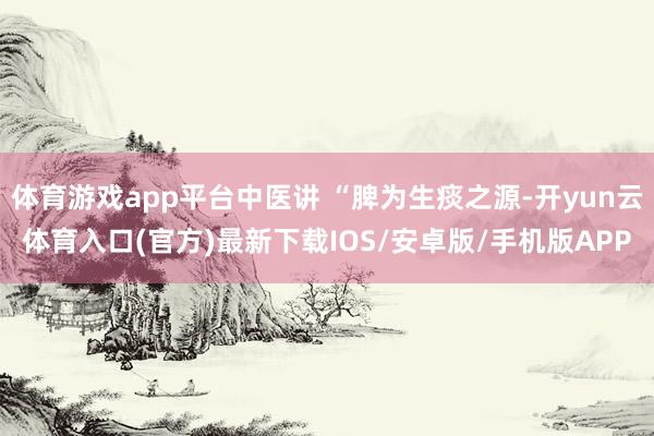 体育游戏app平台中医讲 “脾为生痰之源-开yun云体育入口(官方)最新下载IOS/安卓版/手机版APP