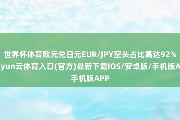 世界杯体育欧元兑日元EUR/JPY空头占比高达92%-开yun云体育入口(官方)最新下载IOS/安卓版/手机版APP