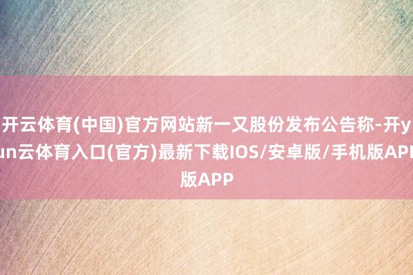 开云体育(中国)官方网站新一又股份发布公告称-开yun云体育入口(官方)最新下载IOS/安卓版/手机版APP