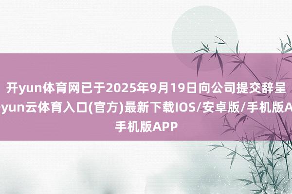 开yun体育网已于2025年9月19日向公司提交辞呈-开yun云体育入口(官方)最新下载IOS/安卓版/手机版APP