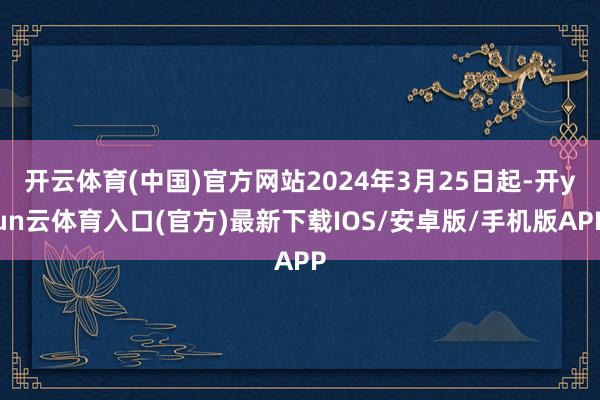开云体育(中国)官方网站2024年3月25日起-开yun云体育入口(官方)最新下载IOS/安卓版/手机版APP