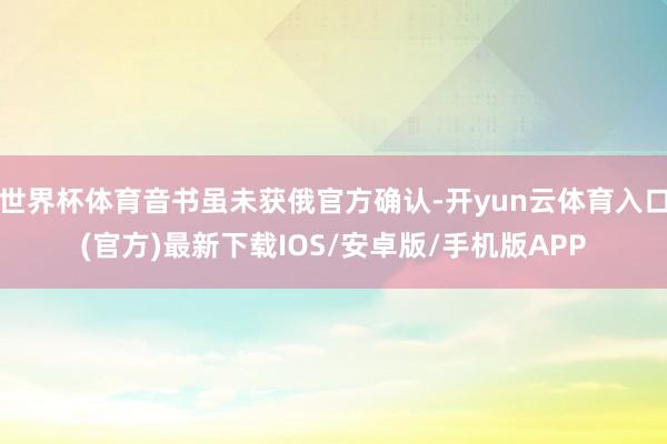 世界杯体育音书虽未获俄官方确认-开yun云体育入口(官方)最新下载IOS/安卓版/手机版APP