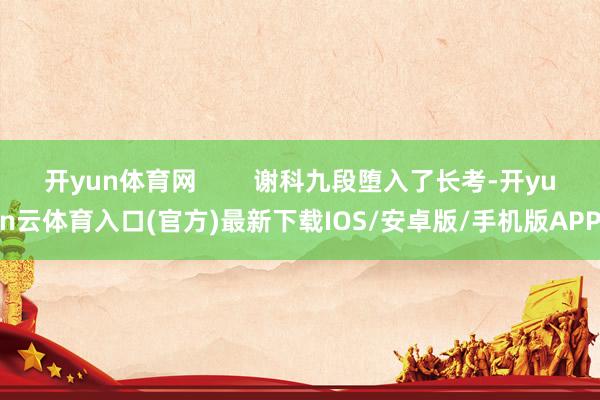 开yun体育网        谢科九段堕入了长考-开yun云体育入口(官方)最新下载IOS/安卓版/手机版APP
