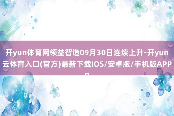 开yun体育网领益智造09月30日连续上升-开yun云体育入口(官方)最新下载IOS/安卓版/手机版APP