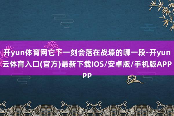 开yun体育网它下一刻会落在战壕的哪一段-开yun云体育入口(官方)最新下载IOS/安卓版/手机版APP