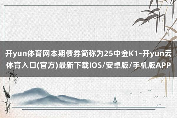 开yun体育网本期债券简称为25中金K1-开yun云体育入口(官方)最新下载IOS/安卓版/手机版APP