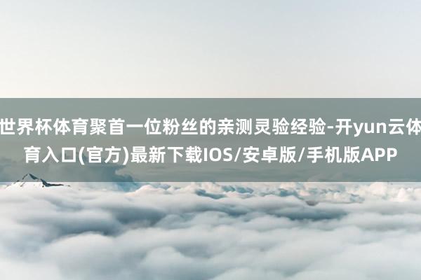世界杯体育聚首一位粉丝的亲测灵验经验-开yun云体育入口(官方)最新下载IOS/安卓版/手机版APP