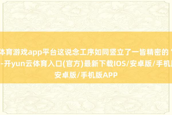 体育游戏app平台这说念工序如同竖立了一皆精密的“筛网”-开yun云体育入口(官方)最新下载IOS/安卓版/手机版APP