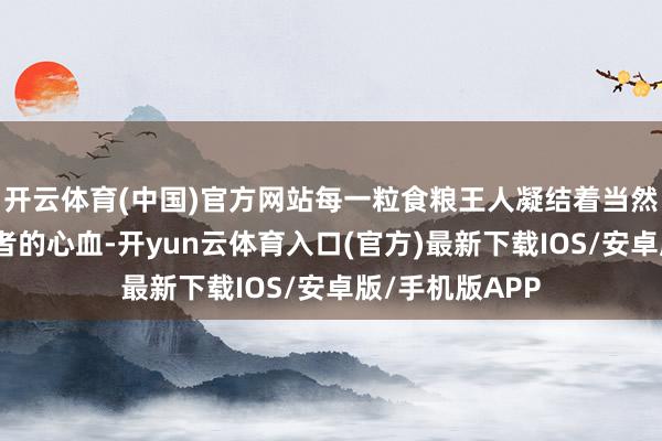 开云体育(中国)官方网站每一粒食粮王人凝结着当然的送礼与就业者的心血-开yun云体育入口(官方)最新下载IOS/安卓版/手机版APP