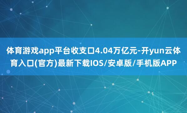 体育游戏app平台收支口4.04万亿元-开yun云体育入口(官方)最新下载IOS/安卓版/手机版APP