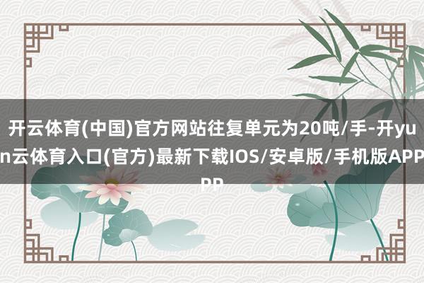 开云体育(中国)官方网站往复单元为20吨/手-开yun云体育入口(官方)最新下载IOS/安卓版/手机版APP