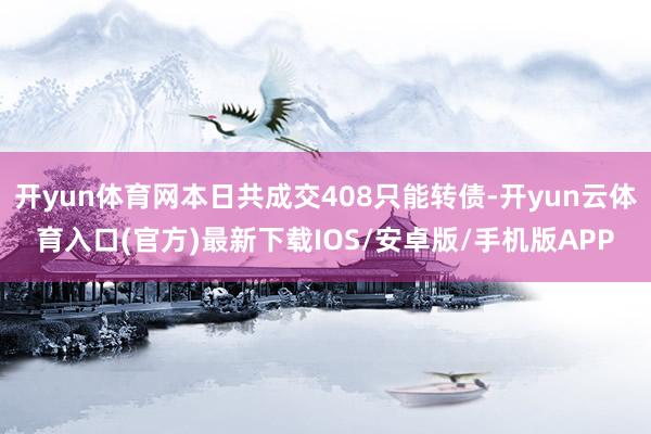 开yun体育网本日共成交408只能转债-开yun云体育入口(官方)最新下载IOS/安卓版/手机版APP