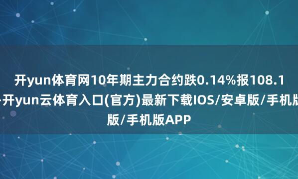 开yun体育网10年期主力合约跌0.14%报108.110元-开yun云体育入口(官方)最新下载IOS/安卓版/手机版APP