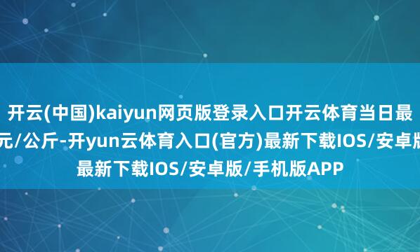 开云(中国)kaiyun网页版登录入口开云体育当日最高报价12.00元/公斤-开yun云体育入口(官方)最新下载IOS/安卓版/手机版APP