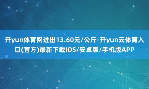 开yun体育网进出13.60元/公斤-开yun云体育入口(官方)最新下载IOS/安卓版/手机版APP