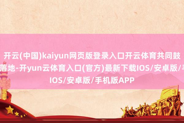 开云(中国)kaiyun网页版登录入口开云体育共同鼓动AI+政策落地-开yun云体育入口(官方)最新下载IOS/安卓版/手机版APP