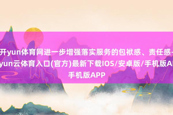 开yun体育网进一步增强落实服务的包袱感、责任感-开yun云体育入口(官方)最新下载IOS/安卓版/手机版APP