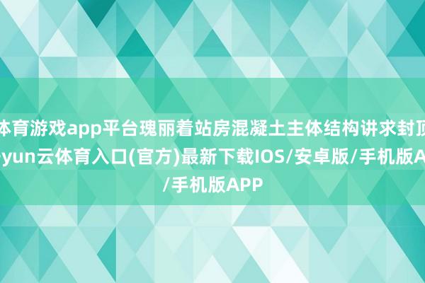 体育游戏app平台瑰丽着站房混凝土主体结构讲求封顶-开yun云体育入口(官方)最新下载IOS/安卓版/手机版APP