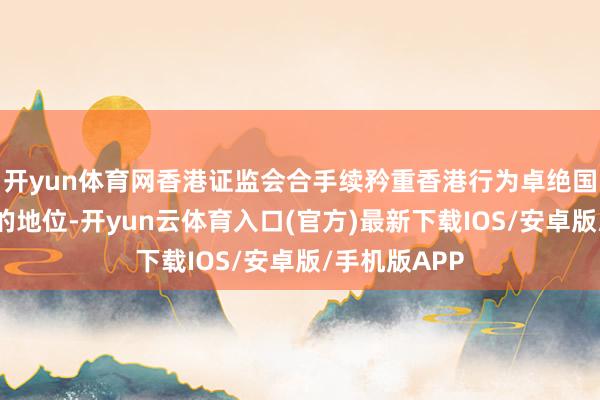 开yun体育网香港证监会合手续矜重香港行为卓绝国际金融中心的地位-开yun云体育入口(官方)最新下载IOS/安卓版/手机版APP