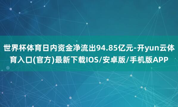 世界杯体育日内资金净流出94.85亿元-开yun云体育入口(官方)最新下载IOS/安卓版/手机版APP