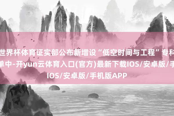 世界杯体育证实部公布新增设“低空时间与工程”专科的高校名单中-开yun云体育入口(官方)最新下载IOS/安卓版/手机版APP