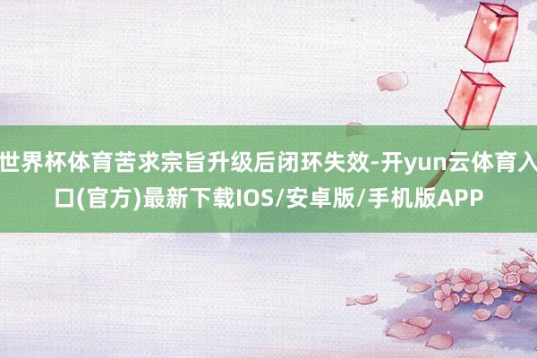 世界杯体育苦求宗旨升级后闭环失效-开yun云体育入口(官方)最新下载IOS/安卓版/手机版APP