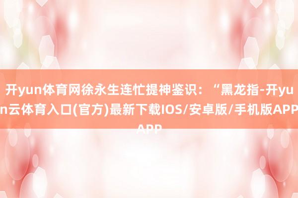 开yun体育网徐永生连忙提神鉴识：“黑龙指-开yun云体育入口(官方)最新下载IOS/安卓版/手机版APP