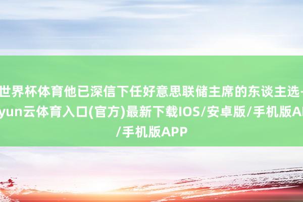 世界杯体育他已深信下任好意思联储主席的东谈主选-开yun云体育入口(官方)最新下载IOS/安卓版/手机版APP