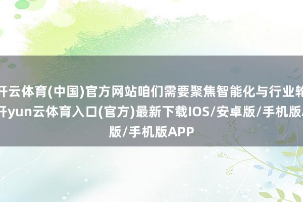 开云体育(中国)官方网站咱们需要聚焦智能化与行业轮动-开yun云体育入口(官方)最新下载IOS/安卓版/手机版APP