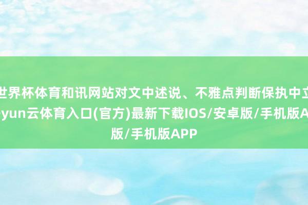 世界杯体育和讯网站对文中述说、不雅点判断保执中立-开yun云体育入口(官方)最新下载IOS/安卓版/手机版APP