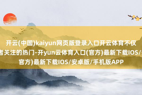 开云(中国)kaiyun网页版登录入口开云体育不仅是海表里金融从业者关注的热门-开yun云体育入口(官方)最新下载IOS/安卓版/手机版APP