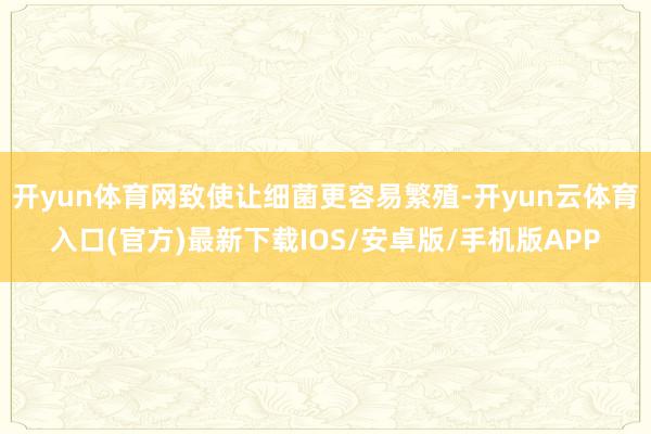 开yun体育网致使让细菌更容易繁殖-开yun云体育入口(官方)最新下载IOS/安卓版/手机版APP