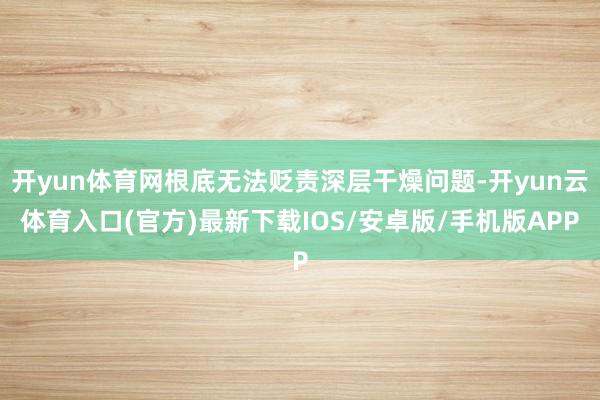 开yun体育网根底无法贬责深层干燥问题-开yun云体育入口(官方)最新下载IOS/安卓版/手机版APP