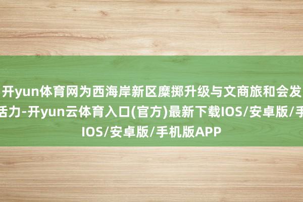 开yun体育网为西海岸新区糜掷升级与文商旅和会发展注入新活力-开yun云体育入口(官方)最新下载IOS/安卓版/手机版APP