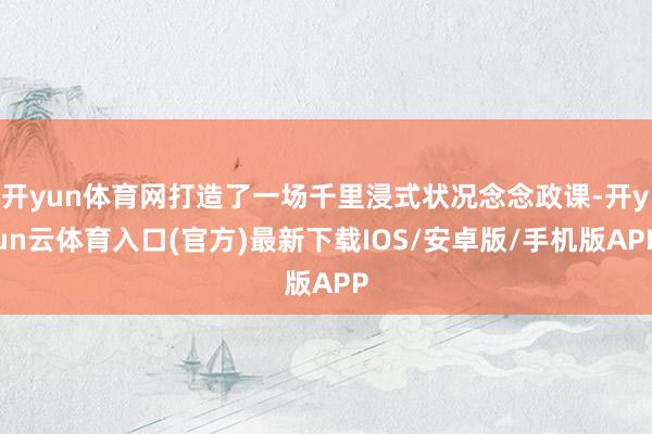 开yun体育网打造了一场千里浸式状况念念政课-开yun云体育入口(官方)最新下载IOS/安卓版/手机版APP