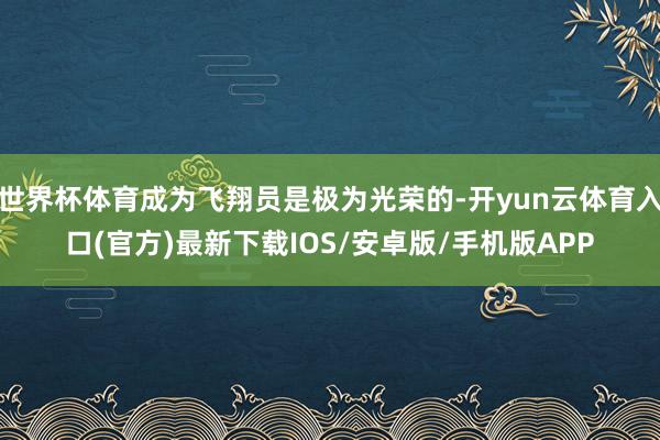 世界杯体育成为飞翔员是极为光荣的-开yun云体育入口(官方)最新下载IOS/安卓版/手机版APP